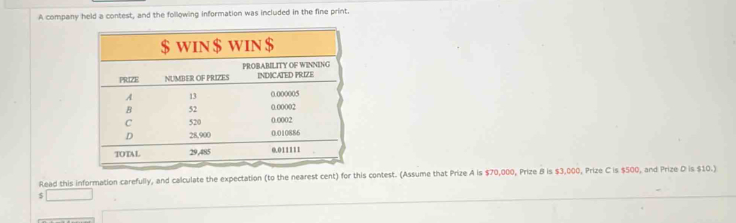 A company held a contest, and the following information was included in the fine print. 
Read this information carefully, and calculate the expectation (to the nearest cent) for this contest. (Assume that Prize A is $70,000, Prize B is $3,000, Prize C is $500, and Prize D is $10.)
$