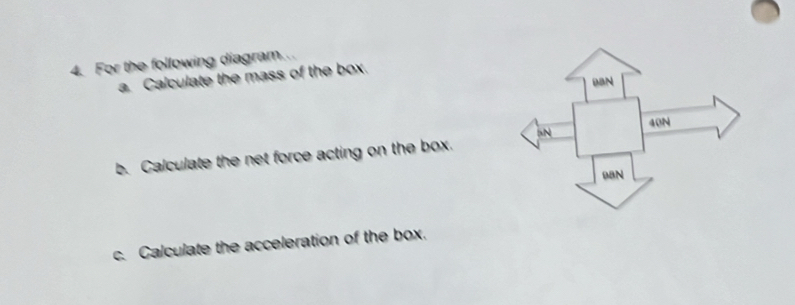 For the following diagram... 
a. Calculate the mass of the box. 
b. Calculate the net force acting on the box. 
c. Calculate the acceleration of the box.