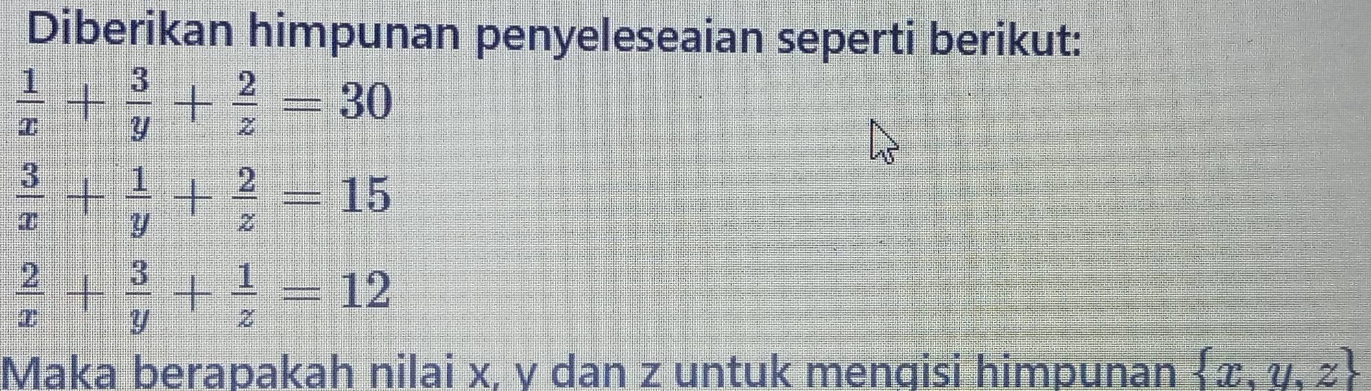 Diberikan himpunan penyeleseaian seperti berikut:
 1/x + 3/y + 2/z =30
 3/x + 1/y + 2/z =15
 2/x + 3/y + 1/z =12
Maka berapakah nilai x, y dan z untuk menqisi himpunan  x,y,z