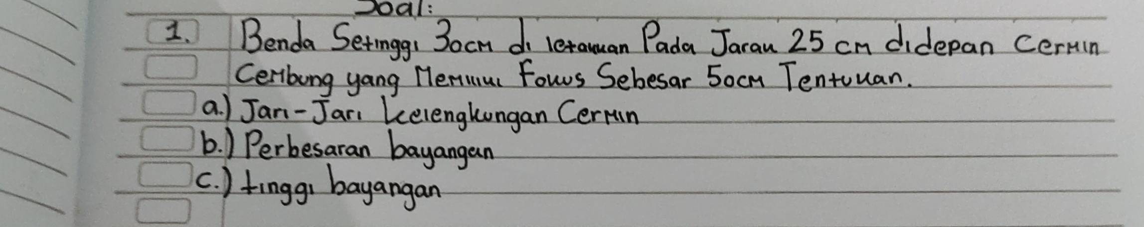 doal:
1. Benda Setinggi 3ocm d letauan Pada Jaran 25 cn didepan cermn
Cerbong yang Herius Fowrs Sebesar 5ocm Tentuuan.
a. ) Jani-Jari Lelenglongan Cermn
b. ) Perbesaran bayangan
c. ) fingg) bayangan