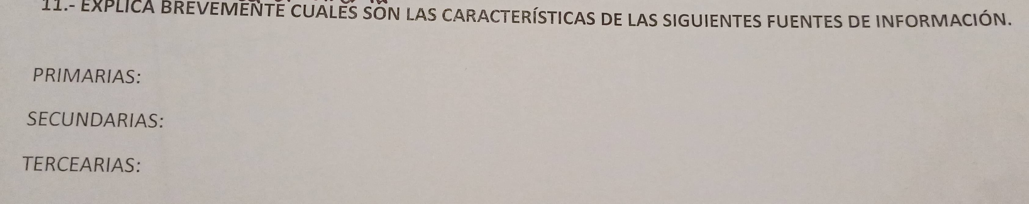 11.- EXPLICA BREVEMENTE CUALES SON LAS CARACTERÍSTICAS DE LAS SIGUIENTES FUENTES DE INFORMACIÓN. 
PRIMARIAS: 
SECUNDARIAS: 
TERCEARIAS: