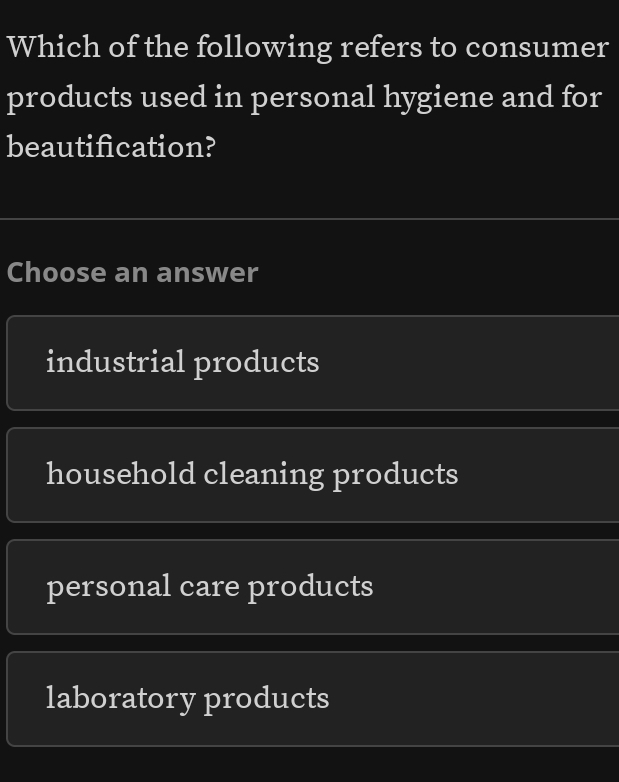 Which of the following refers to consumer
products used in personal hygiene and for
beautification?
Choose an answer
industrial products
household cleaning products
personal care products
laboratory products