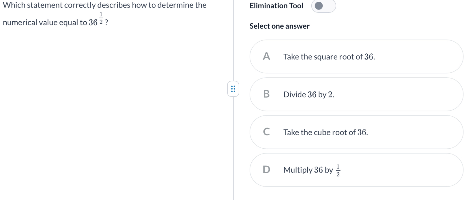 Which statement correctly describes how to determine the Elimination Tool
numerical value equal to 36^(frac 1)2 7 Select one answer
A Take the square root of 36.
Divide 36 by 2.
C Take the cube root of 36.
D Multiply 36 by  1/2 