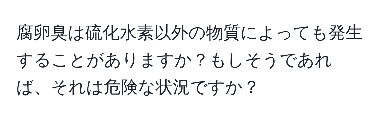 腐卵臭は硫化水素以外の物質によっても発生することがありますか？もしそうであれば、それは危険な状況ですか？