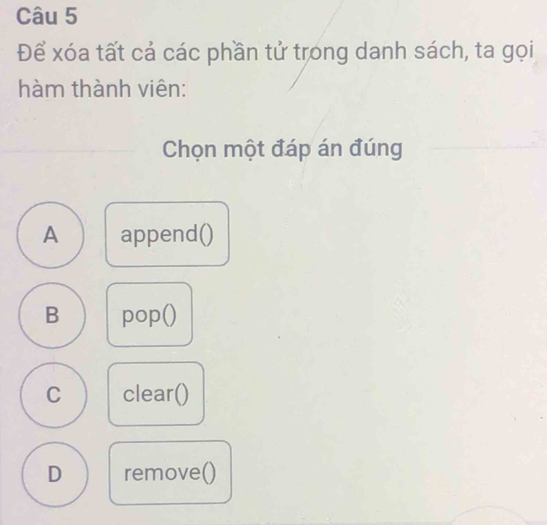 Để xóa tất cả các phần tử trong danh sách, ta gọi
hàm thành viên:
Chọn một đáp án đúng
A append()
B pop()
C clear()
D remove()