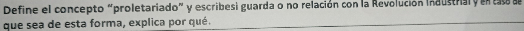 Define el concepto “proletariado” y escribesi guarda o no relación con la Revolución Industrial y en caso de 
que sea de esta forma, explica por qué.