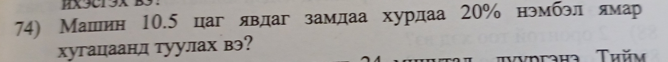 MX3C13X 
74) Машеин 10.5 цаг явдаг замдаа хурдаа 20% нэмбэл ямар 
хутацаанл туулах вэ? 
ydraha Thăm