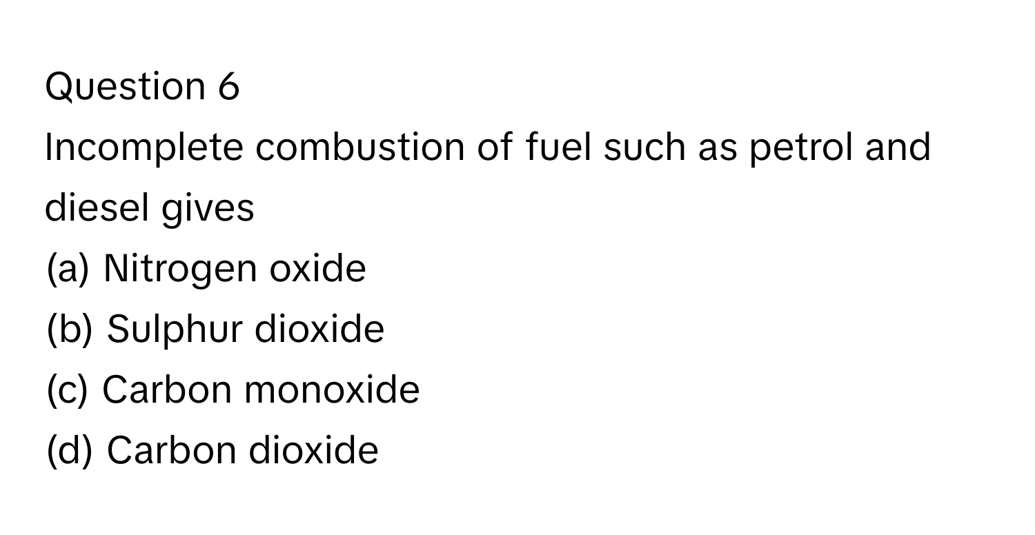 Incomplete combustion of fuel such as petrol and diesel gives
(a) Nitrogen oxide
(b) Sulphur dioxide
(c) Carbon monoxide
(d) Carbon dioxide