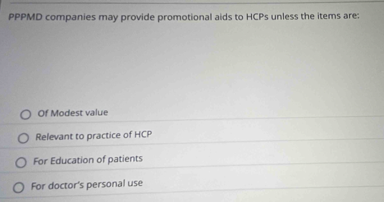 PPPMD companies may provide promotional aids to HCPs unless the items are:
Of Modest value
Relevant to practice of HCP
For Education of patients
For doctor’s personal use