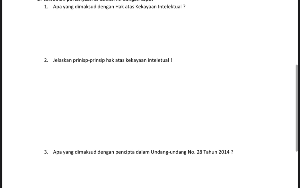 Apa yang dimaksud dengan Hak atas Kekayaan Intelektual ? 
2. Jelaskan prinisp-prinsip hak atas kekayaan inteletual ! 
3. Apa yang dimaksud dengan pencipta dalam Undang-undang No. 28 Tahun 2014 ?