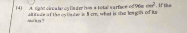 A right circular cylinder has a total surface of 96π cm^2. If the 
altitude of the cylinder is 8 cm, what is the length of its 
radius ?