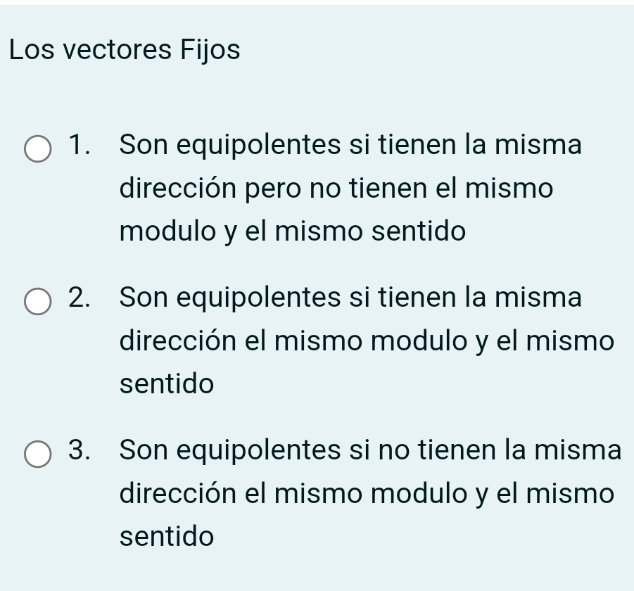 Los vectores Fijos
1. Son equipolentes si tienen la misma
dirección pero no tienen el mismo
modulo y el mismo sentido
2. Son equipolentes si tienen la misma
dirección el mismo modulo y el mismo
sentido
3. Son equipolentes si no tienen la misma
dirección el mismo modulo y el mismo
sentido