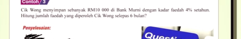 Contoh / 3 
Cik Wong menyimpan sebanyak RM10 000 di Bank Murni dengan kadar faedah 4% setahun. 
Hitung jumlah faedah yang diperoleh Cik Wong selepas 6 bulan? 
Penyelesaian: 
L