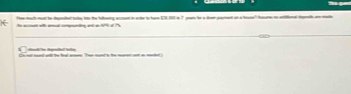 Crestonbon Thiss ques 
Row much mus) be $30 000 in 7 years /for a um a/housse"/Ressum 7%
5 should be depositet! today 
(Do not round unil the final asver. Then rund to the nearrest cnt as readed!