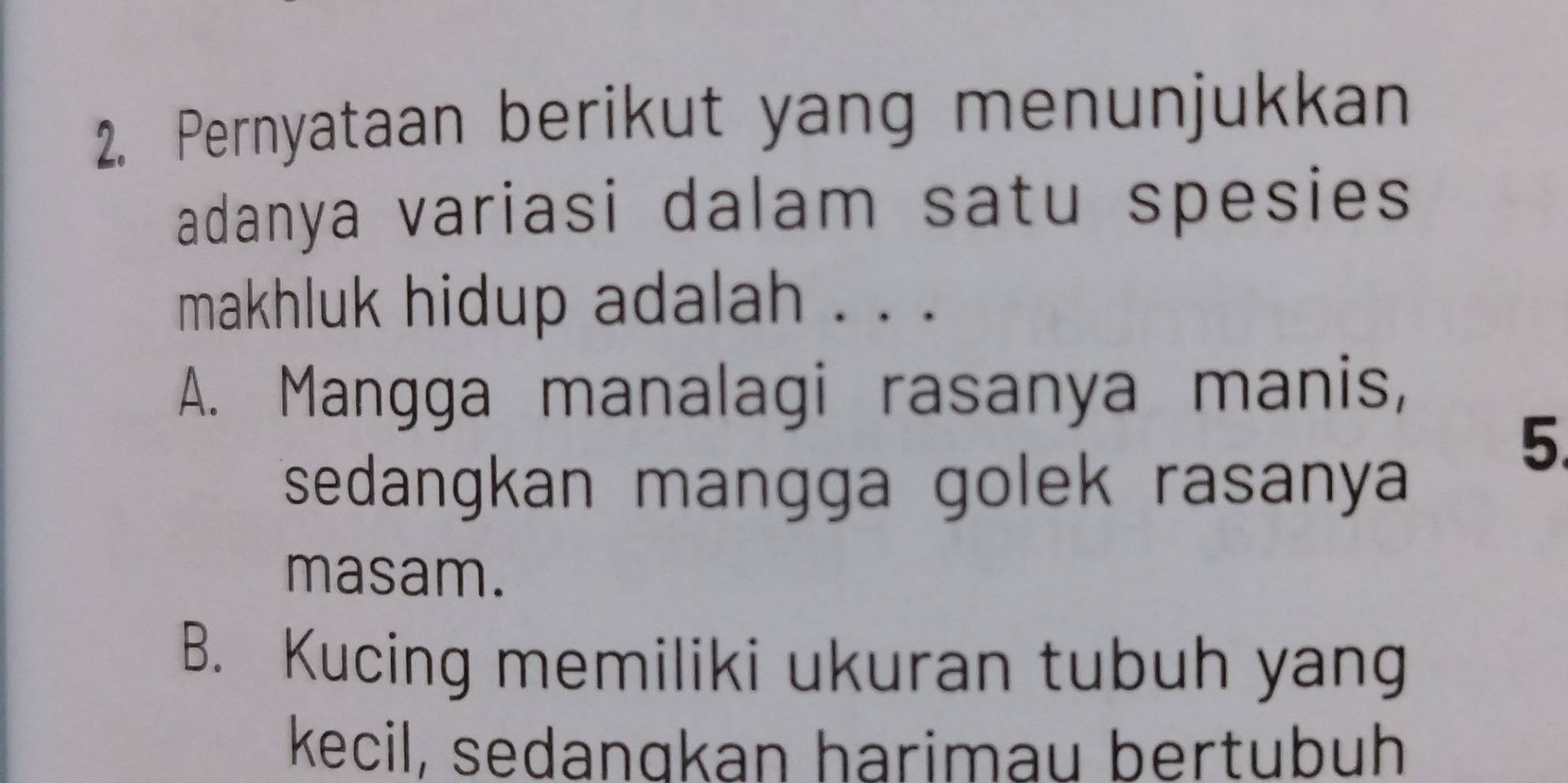 Pernyataan berikut yang menunjukkan
adanya variasi dalam satu spesies
makhluk hidup adalah . . .
A. Mangga manalagi rasanya manis,
5
sedangkan mangga golek rasanya
masam.
B. Kucing memiliki ukuran tubuh yang
kecil, sedangkan harimau bertubuh