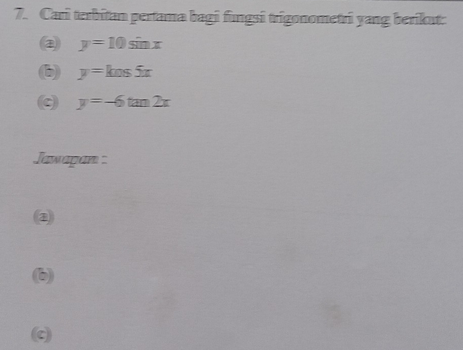 Cari terbitan pertama bagi fungsi trigonometri yang berikut:
@ y=10sin x
(b) y=kns5x
c y=-6tan 2x
Jawapan :
(b)
(c)