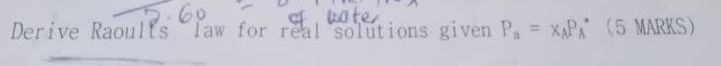 Derive Raoults law for real solutions given P_a=x_AP_A^* (5 MARKS) 
_