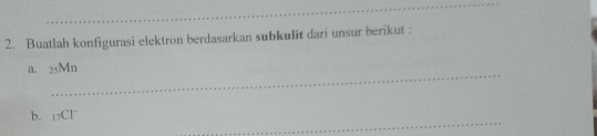 Buatlah konfigurasi elektron berdasarkan subkulit dari unsur berikut : 
_ 
a. _25Mn
_ 
b. _17Cl^-