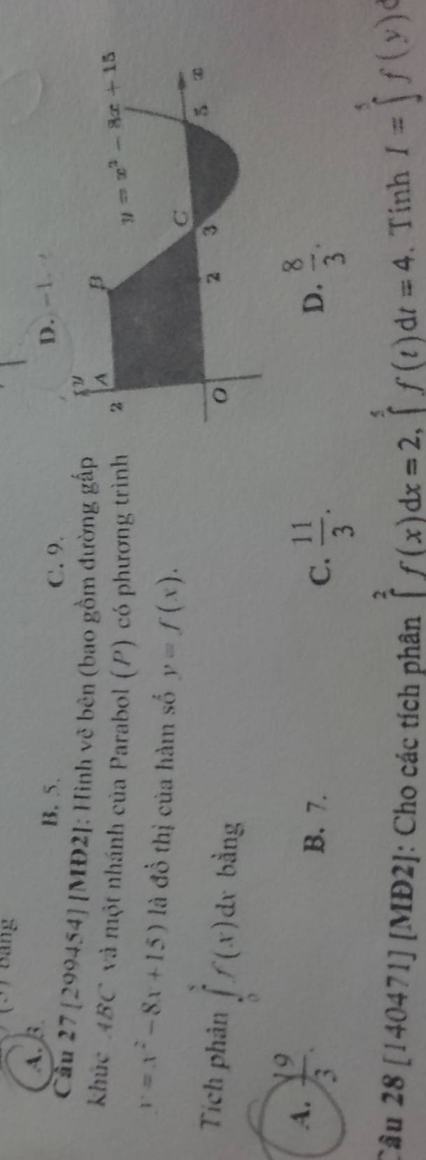 Bảng
A. B
B. 5. C. 9. D. -1 
Câu 27 [299454] [MĐ2]: Hình vẽ bên (bao gồm đường gấp
khúc ABC và một nhánh của Parabol (P) có phương trình
y=x^2-8x+15) là đồ thị của hàm số y=f(x).
Tích phân ∈tlimits _0^(5f(x)dx bằng
A. frac y^9)3.
B. 7. C.  11/3 .  8/3 .
D.
Câu 28 [140471] [MĐ2]: Cho các tích phân
∈tlimits _-^2f(x)dx=2,∈tlimits _1^(5f(t)dt=4 、 Tinh I=∈tlimits ^$)f(y)d