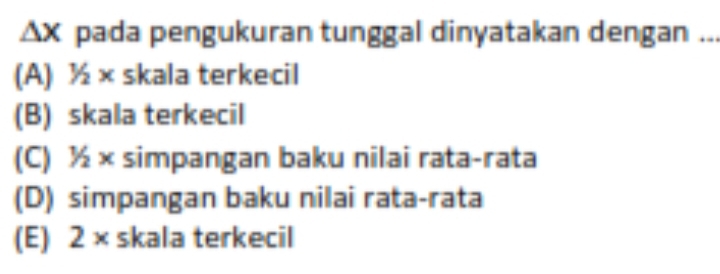 △ X pada pengukuran tunggal dinyatakan dengan
(A) ½ × skala terkecil
(B) skala terkecil
(C) ½ × simpangan baku nilai rata-rata
(D) simpangan baku nilai rata-rata
(E) 2* skala terkecil