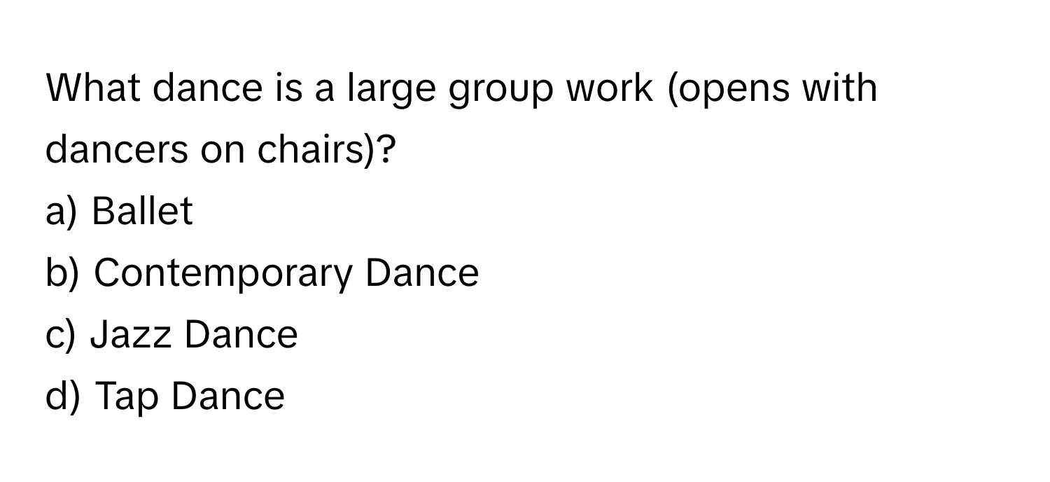 What dance is a large group work (opens with dancers on chairs)? 

a) Ballet 
b) Contemporary Dance 
c) Jazz Dance 
d) Tap Dance