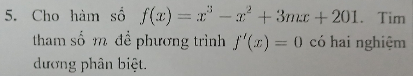 Cho hàm số f(x)=x^3-x^2+3mx+201. Tim 
tham số m để phương trình f'(x)=0 có hai nghiệm 
dương phân biệt.