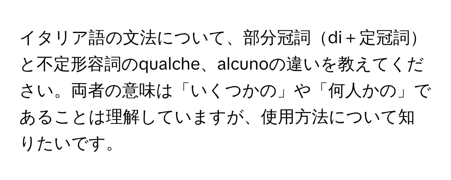 イタリア語の文法について、部分冠詞di＋定冠詞と不定形容詞のqualche、alcunoの違いを教えてください。両者の意味は「いくつかの」や「何人かの」であることは理解していますが、使用方法について知りたいです。