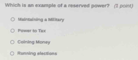 Which is an example of a reserved power? (1 point)
Maintaining a Military
Power to Tax
Coining Money
Running elections