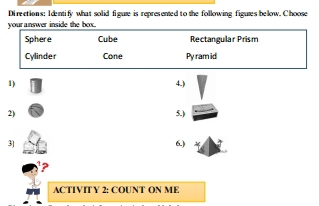 Di rections: I dentify what solid figute is represented to the following figutes below. Choose
your answer inside the box.
Sphere Cube Rectangular Prism
Cylinder Cone Pyram id
1) 4.)
2) 5.)
3] 6.)
ACTIVIT Y 2: COUNT ON ME