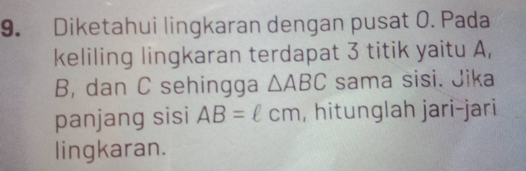 Diketahui lingkaran dengan pusat 0. Pada 
keliling lingkaran terdapat 3 titik yaitu A,
B, dan C sehingga △ ABC sama sisi. Jika 
panjang sisi AB=ell cm , hitunglah jari-jari 
lingkaran.