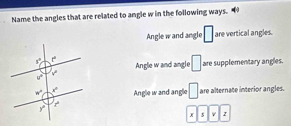 Name the angles that are related to angle w in the following ways.
Angle w and angle □ are vertical angles.
Angle w and angle □ are supplementary angles.
Angle w and angle □
are alternate interior angles.
x s V z