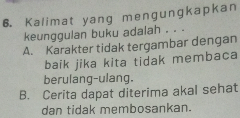 Kalimat yang mengungkapkan
keunggulan buku adalah . . .
A. Karakter tidak tergambar dengan
baik jika kita tidak membaca
berulang-ulang.
B. Cerita dapat diterima akal sehat
dan tidak membosankan.