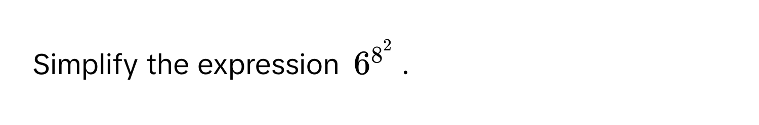 Simplify the expression $6^(8^2)$.