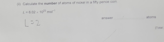 (ii) Calculate the number of atoms of nickel in a fifty pence coin.
L=6.02* 10^(23)mol^(-1)
answer _atoms 
[Total