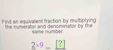 Find an equivalent fraction by multiplying 
the numerator and denominator by the 
same number.
_ 2* 9_ [?]