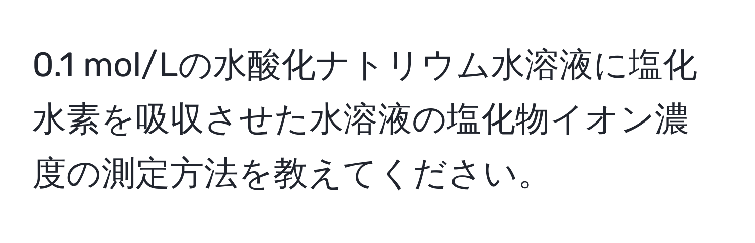 0.1 mol/Lの水酸化ナトリウム水溶液に塩化水素を吸収させた水溶液の塩化物イオン濃度の測定方法を教えてください。