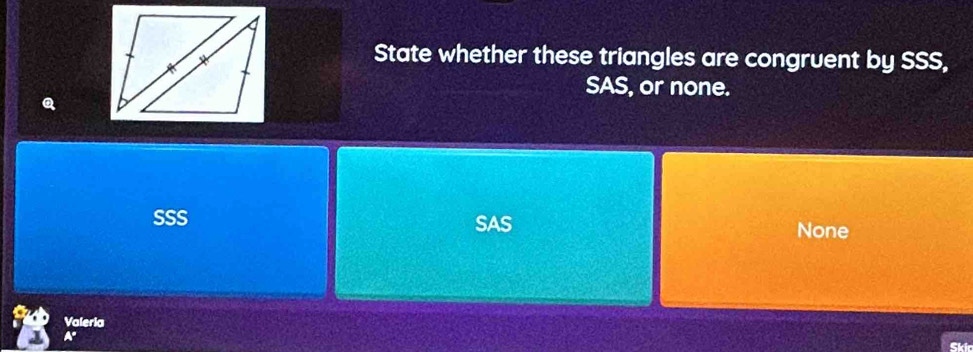 State whether these triangles are congruent by SSS,
SAS, or none.
SSS SAS None
Valeria
A'
Ski