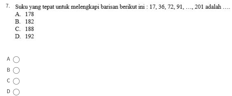 Suku yang tepat untuk melengkapi barisan berikut ini : 17, 36, 72, 91, …, 201 adalah …...
A. 178
B. 182
C. 188
D. 192
A
B
C
D