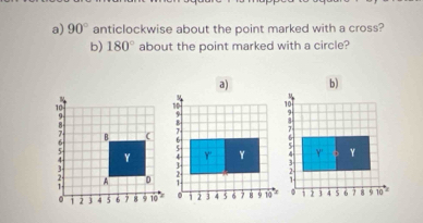 90° anticlockwise about the point marked with a cross? 
b) 180° about the point marked with a circle? 
b)
10
Y ' Y. , , 1 4 5 6 7 8 9 10