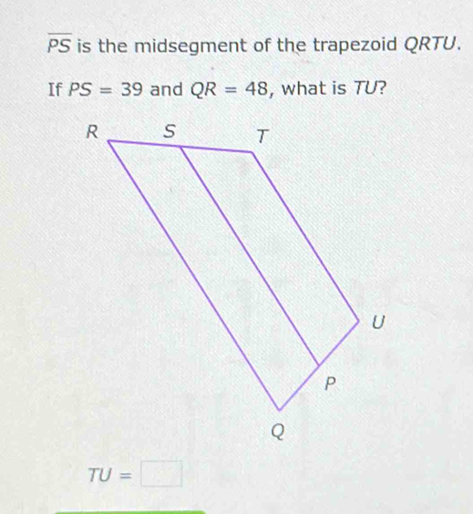 overline PS is the midsegment of the trapezoid QRTU. 
If PS=39 and QR=48 , what is TU?
TU=□