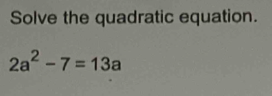 Solve the quadratic equation.
2a^2-7=13a