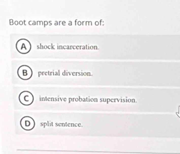 Boot camps are a form of:
A shock incarceration.
B pretrial diversion.
intensive probation supervision.
D) split sentence.