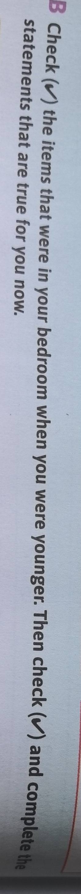 Check (✔) the items that were in your bedroom when you were younger. Then check (✔) and complete the 
statements that are true for you now.