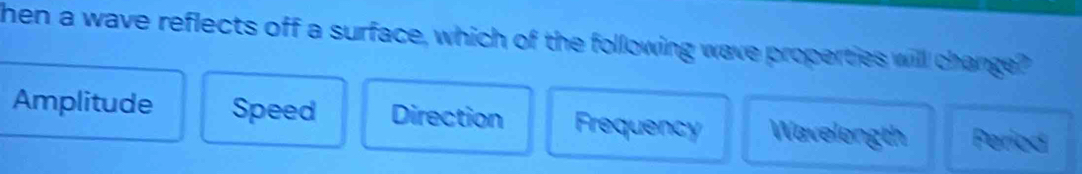 hen a wave reflects off a surface, which of the following wave properties will change?
Amplitude Speed Direction Frequency Wavelength Periad