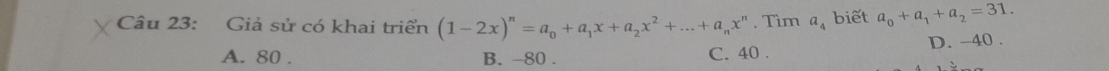 Giả sử có khai triển (1-2x)^n=a_0+a_1x+a_2x^2+...+a_nx^n. Tìm a_4 biết a_0+a_1+a_2=31.
A. 80. B. -80. C. 40. D. -40.