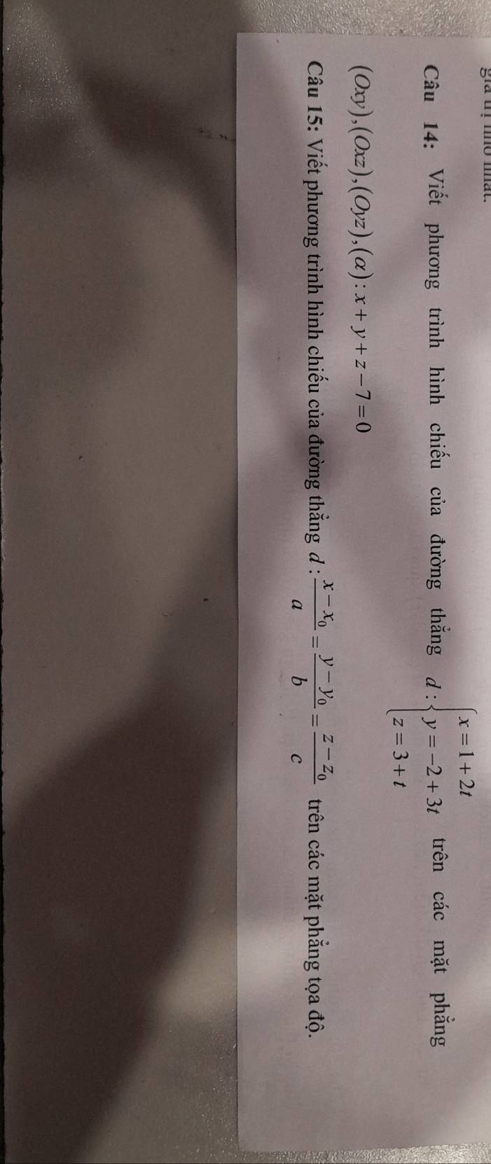 gia uf no nat.
Câu 14: Viết phương trình hình chiếu của đường thẳng d:beginarrayl x=1+2t y=-2+3t z=3+tendarray. trên các mặt phẳng
(Oxy),(Oxz), (Oyz), (alpha ):x+y+z-7=0
Câu 15: Viết phương trình hình chiếu của đường thẳng đ : frac x-x_0a=frac y-y_0b=frac z-z_0c trên các mặt phẳng tọa độ.