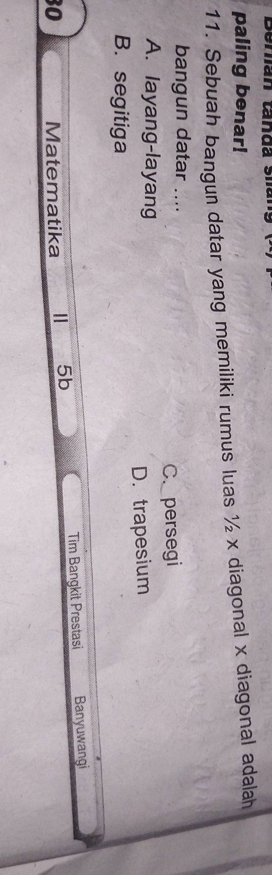 Berian tanda sia
paling benar!
11. Sebuah bangun datar yang memiliki rumus luas ½ x diagonal x diagonal adalah
bangun datar ....
C. persegi
A. layang-layang
B. segitiga D. trapesium
5b Banyuwangi
Tim Bangkit Prestasi
30 Matematika