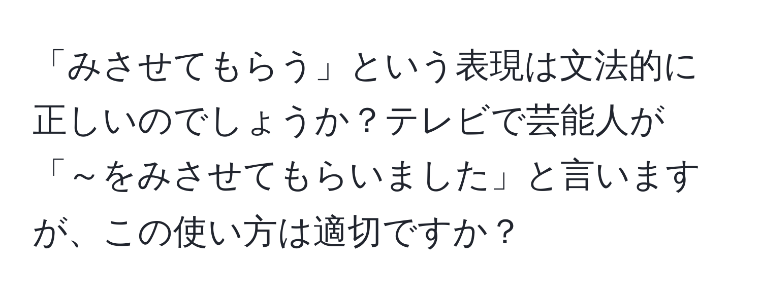 「みさせてもらう」という表現は文法的に正しいのでしょうか？テレビで芸能人が「～をみさせてもらいました」と言いますが、この使い方は適切ですか？