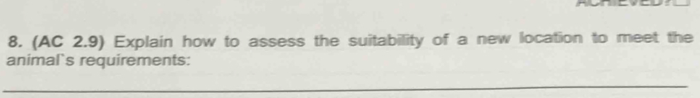 (AC 2.9) Explain how to assess the suitability of a new location to meet the 
animal`s requirements: 
_