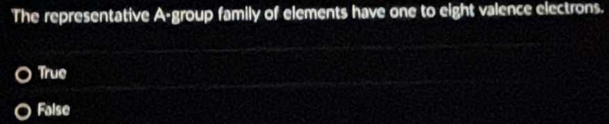 The representative A-group family of elements have one to eight valence electrons.
True
False